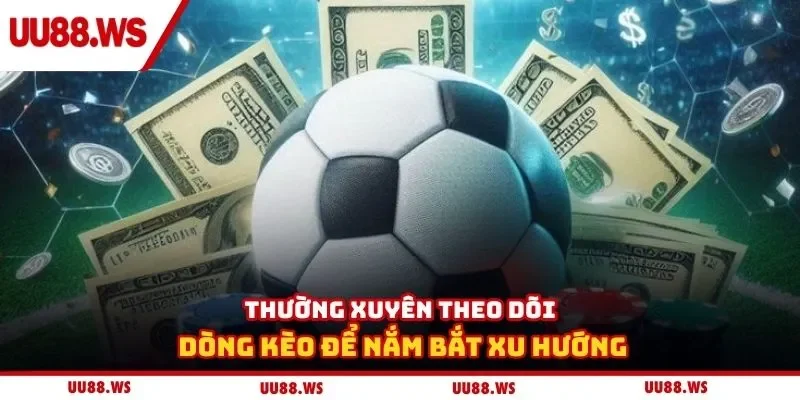 Thường xuyên theo dõi dòng kèo để nắm bắt xu hướng